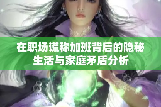 在职场谎称加班背后的隐秘生活与家庭矛盾分析