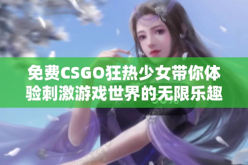 免费CSGO狂热少女带你体验刺激游戏世界的无限乐趣