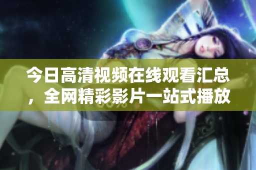 今日高清视频在线观看汇总，全网精彩影片一站式播放服务