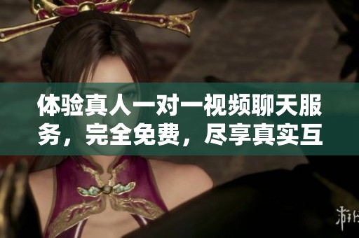 体验真人一对一视频聊天服务，完全免费，尽享真实互动乐趣！