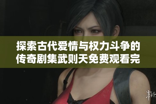探索古代爱情与权力斗争的传奇剧集武则天免费观看完整版尽在这里