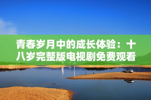 青春岁月中的成长体验：十八岁完整版电视剧免费观看全剧内容