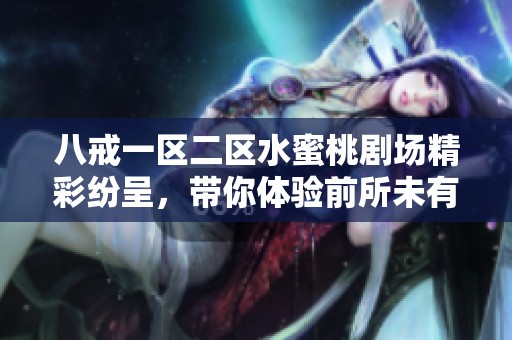 八戒一区二区水蜜桃剧场精彩纷呈，带你体验前所未有的视听盛宴