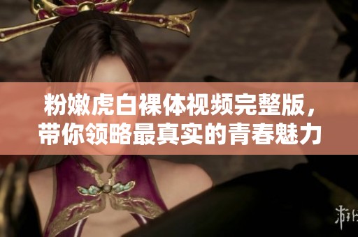 粉嫩虎白裸体视频完整版，带你领略最真实的青春魅力与风采