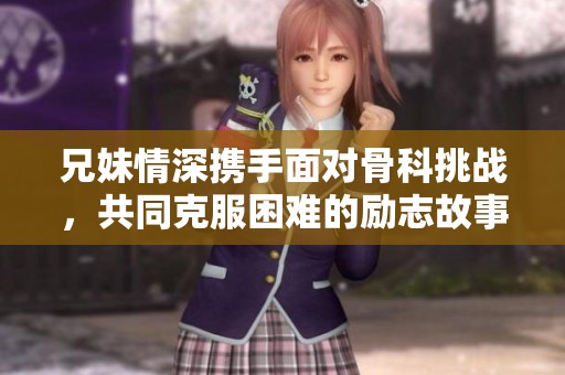 兄妹情深携手面对骨科挑战，共同克服困难的励志故事