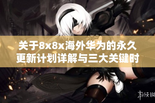 关于8x8x海外华为的永久更新计划详解与三大关键时间节点分析