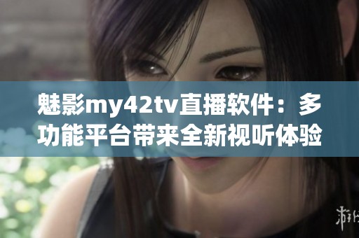 魅影my42tv直播软件：多功能平台带来全新视听体验与便捷服务解析