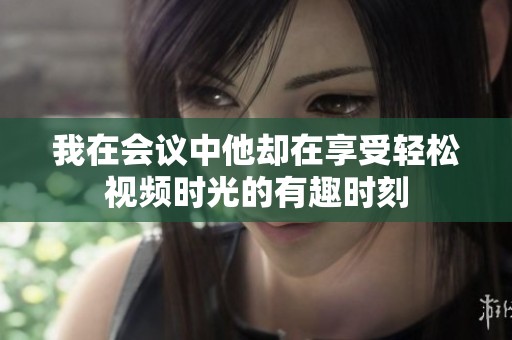 我在会议中他却在享受轻松视频时光的有趣时刻