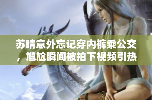 苏晴意外忘记穿内裤乘公交，尴尬瞬间被拍下视频引热议