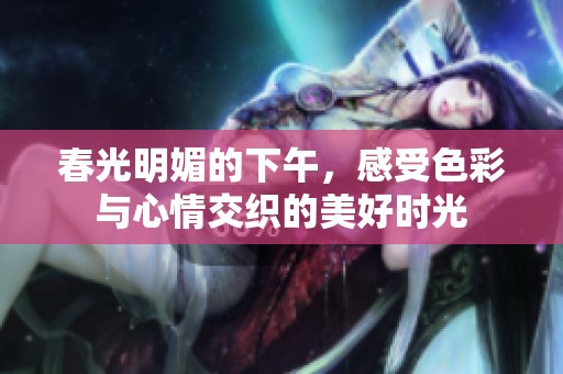 春光明媚的下午，感受色彩与心情交织的美好时光