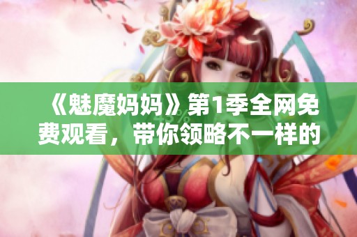《魅魔妈妈》第1季全网免费观看，带你领略不一样的魔幻亲子故事