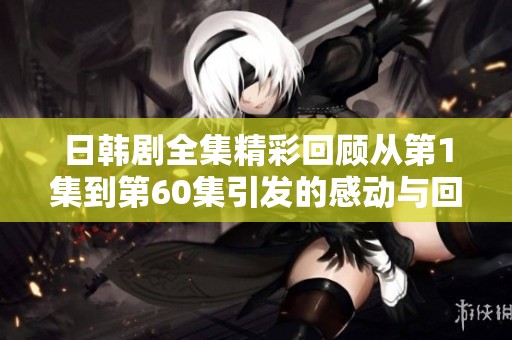 日韩剧全集精彩回顾从第1集到第60集引发的感动与回忆