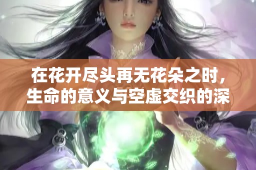 在花开尽头再无花朵之时，生命的意义与空虚交织的深刻思考
