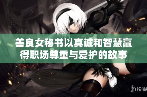 善良女秘书以真诚和智慧赢得职场尊重与爱护的故事