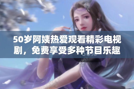 50岁阿姨热爱观看精彩电视剧，免费享受多种节目乐趣