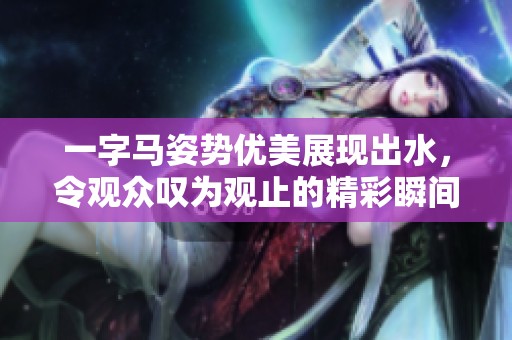 一字马姿势优美展现出水，令观众叹为观止的精彩瞬间再现
