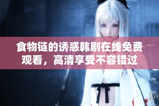 食物链的诱惑韩剧在线免费观看，高清享受不容错过