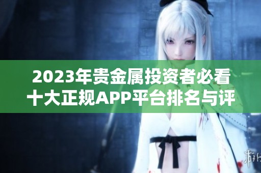 2023年贵金属投资者必看十大正规APP平台排名与评估指南