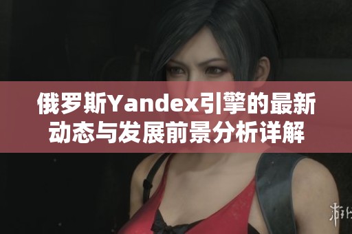 俄罗斯Yandex引擎的最新动态与发展前景分析详解