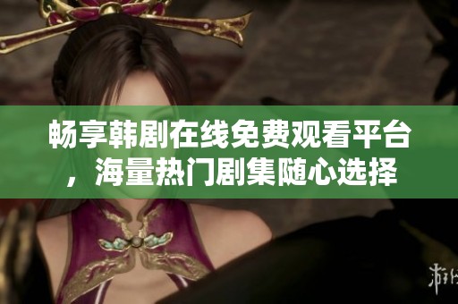 畅享韩剧在线免费观看平台，海量热门剧集随心选择