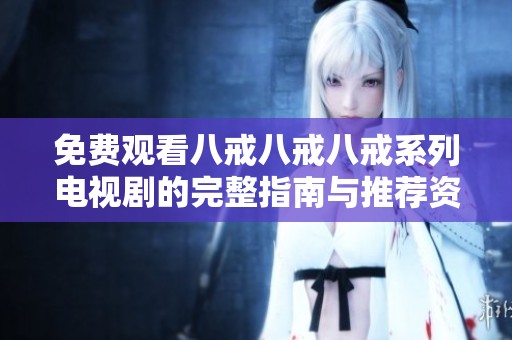 免费观看八戒八戒八戒系列电视剧的完整指南与推荐资源