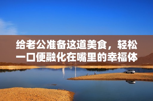 给老公准备这道美食，轻松一口便融化在嘴里的幸福体验