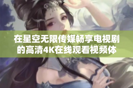 在星空无限传媒畅享电视剧的高清4K在线观看视频体验