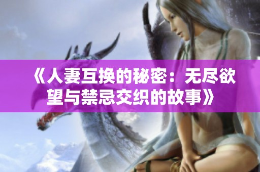 《人妻互换的秘密：无尽欲望与禁忌交织的故事》