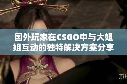 国外玩家在CSGO中与大姐姐互动的独特解决方案分享