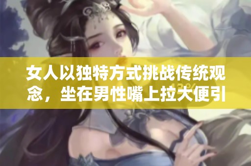 女人以独特方式挑战传统观念，坐在男性嘴上拉大便引发热议