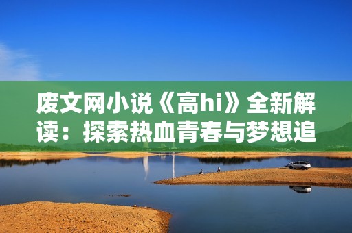 废文网小说《高hi》全新解读：探索热血青春与梦想追逐的奇幻旅程