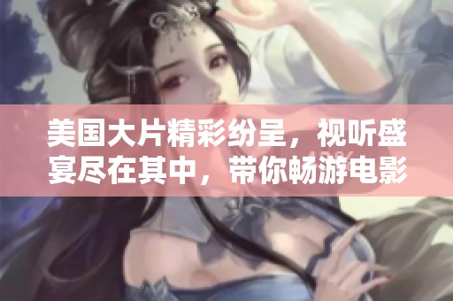 美国大片精彩纷呈，视听盛宴尽在其中，带你畅游电影世界