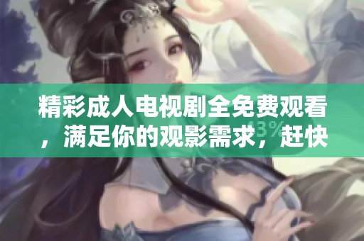 精彩成人电视剧全免费观看，满足你的观影需求，赶快来体验吧