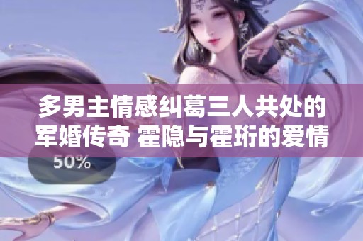 多男主情感纠葛三人共处的军婚传奇 霍隐与霍珩的爱情故事