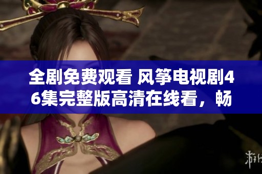 全剧免费观看 风筝电视剧46集完整版高清在线看，畅享精彩剧情！