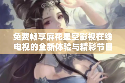 免费畅享麻花星空影视在线电视的全新体验与精彩节目推荐
