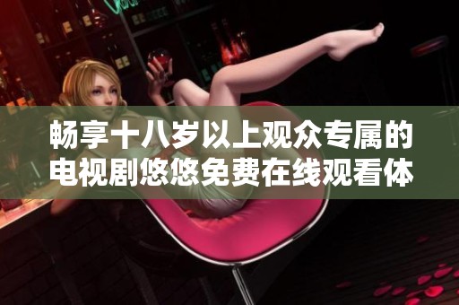 畅享十八岁以上观众专属的电视剧悠悠免费在线观看体验