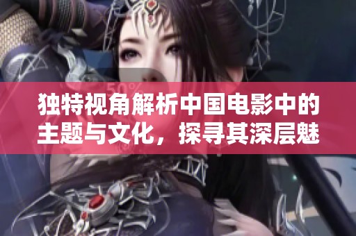 独特视角解析中国电影中的主题与文化，探寻其深层魅力与艺术价值