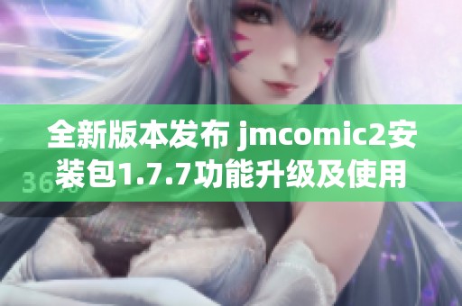 全新版本发布 jmcomic2安装包1.7.7功能升级及使用指南详解