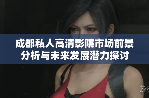 成都私人高清影院市场前景分析与未来发展潜力探讨