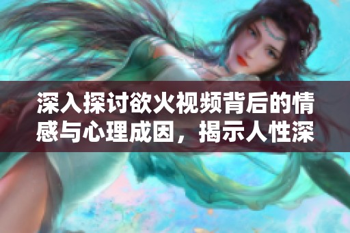 深入探讨欲火视频背后的情感与心理成因，揭示人性深处的秘密
