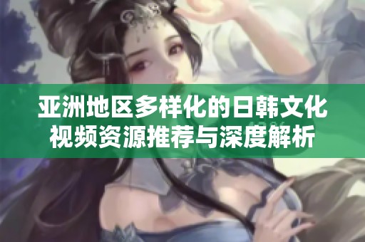亚洲地区多样化的日韩文化视频资源推荐与深度解析