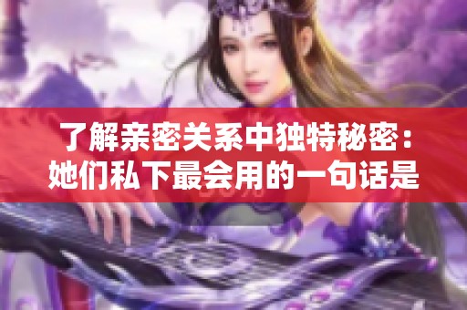 了解亲密关系中独特秘密：她们私下最会用的一句话是什么