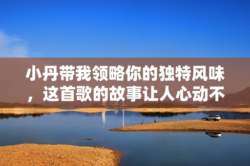 小丹带我领略你的独特风味，这首歌的故事让人心动不已