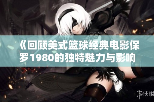 《回顾美式篮球经典电影保罗1980的独特魅力与影响力探讨》