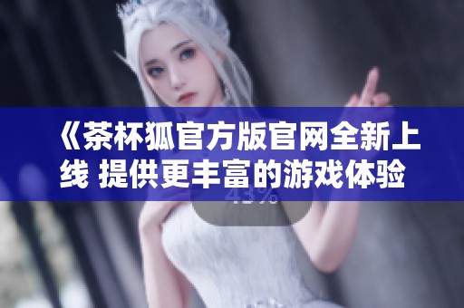 《茶杯狐官方版官网全新上线 提供更丰富的游戏体验与服务》