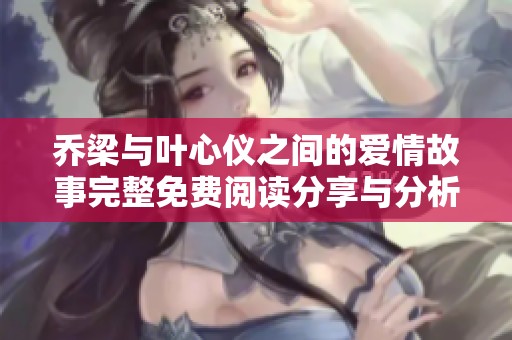 乔梁与叶心仪之间的爱情故事完整免费阅读分享与分析