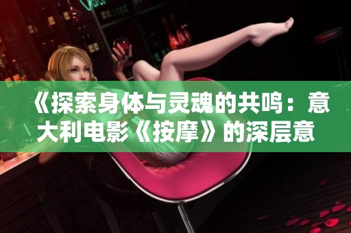 《探索身体与灵魂的共鸣：意大利电影《按摩》的深层意义解析》