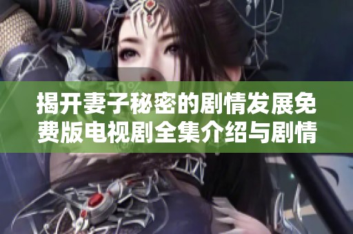 揭开妻子秘密的剧情发展免费版电视剧全集介绍与剧情解析