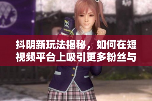 抖阴新玩法揭秘，如何在短视频平台上吸引更多粉丝与关注